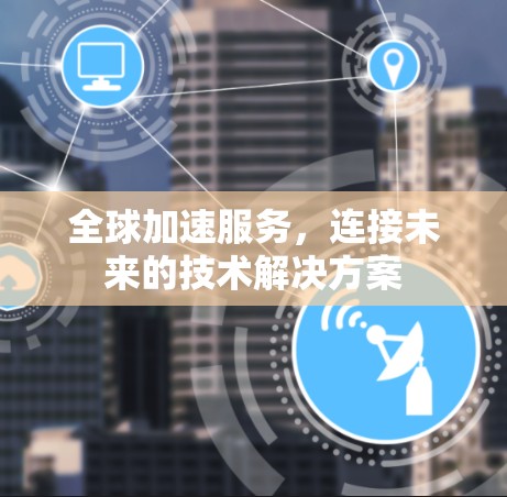 全球加速服务，连接未来的技术解决方案