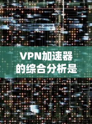 VPN加速器的综合分析是一个复杂的问题，因为它涉及到很多因素，包括功能、安全性、适用场景以及用户的具体需求。以下是一个综合性的分析，帮助您更好地了解如何选择一个适合自己的VPN加速器