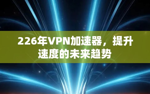 226年VPN加速器，提升速度的未来趋势