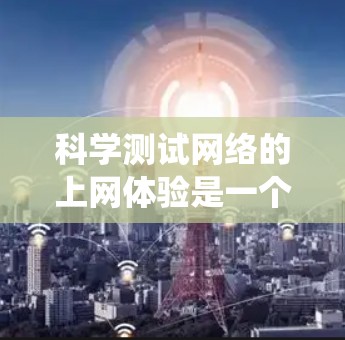 科学测试网络的上网体验是一个系统性的过程，涉及多个步骤和工具的应用。以下是一个详细的指南，帮助你进行科学的网络测试
