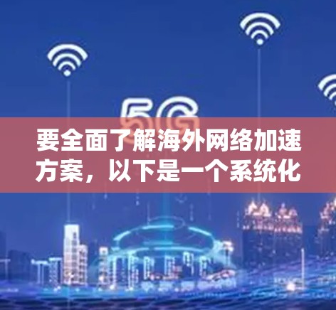 要全面了解海外网络加速方案，以下是一个系统化的指南