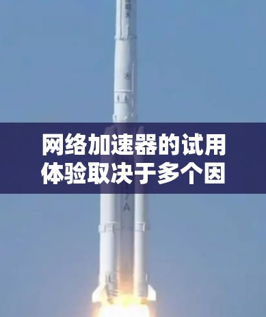 网络加速器的试用体验取决于多个因素，包括用户的使用习惯、需求以及对加速器功能的评价。以下是对网络加速器试用体验的详细分析