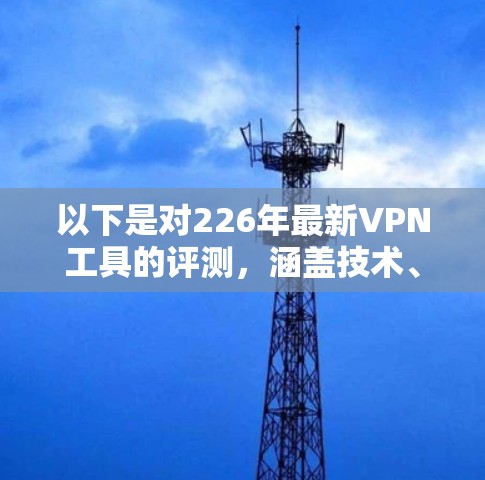 以下是对226年最新VPN工具的评测，涵盖技术、安全、性能、易用性和价格等方面