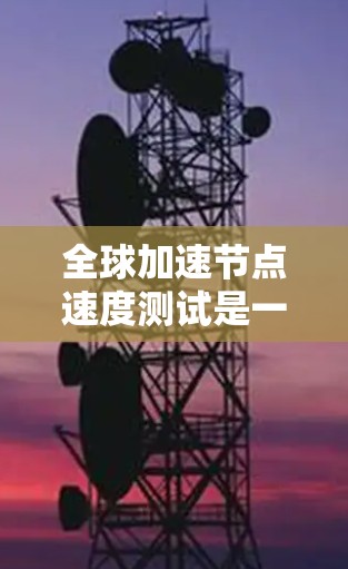 全球加速节点速度测试是一个综合性的测试项目，旨在评估车辆在高速公路上的加速能力及其影响。以下是对该主题的分步解释