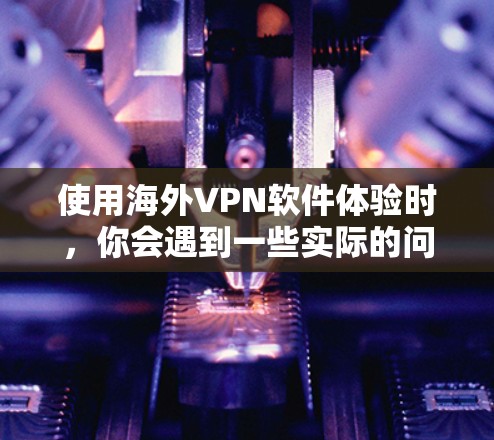 使用海外VPN软件体验时，你会遇到一些实际的问题和注意事项，以下是一些常见的问题和建议