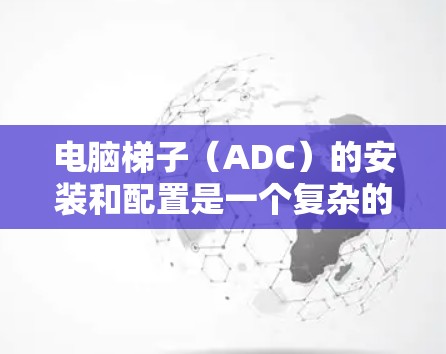 电脑梯子（ADC）的安装和配置是一个复杂的过程，需要遵循特定的步骤和注意事项以确保其正常工作。以下是一个详细的步骤指南，帮助您完成梯子的安装和配置