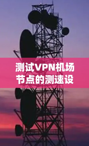 测试VPN机场节点的测速设置是一个系统性的过程，以下是分步指南