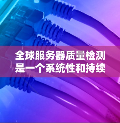全球服务器质量检测是一个系统性和持续性的过程，旨在评估和优化所有服务器的性能、稳定性、安全性等，确保它们在全球范围内运行良好。以下是对该过程的详细总结