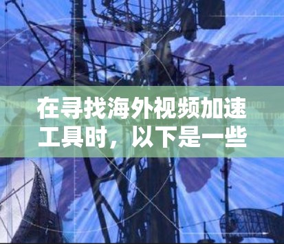 在寻找海外视频加速工具时，以下是一些步骤和建议，帮助你找到合适的工具