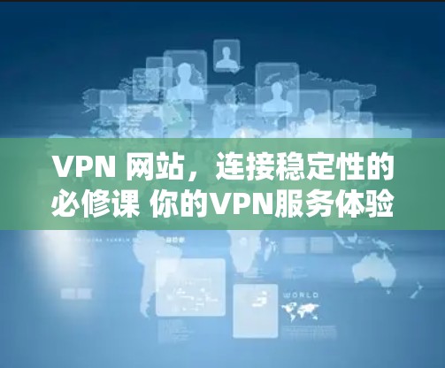 VPN 网站，连接稳定性的必修课 你的VPN服务体验报告
