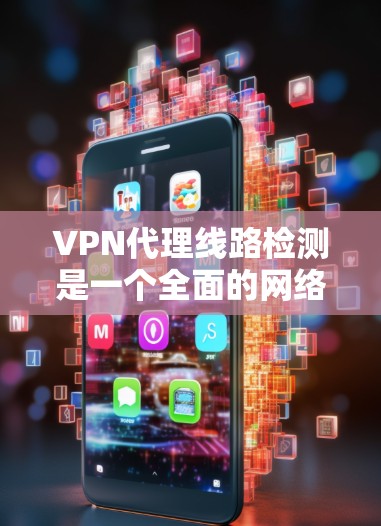 VPN代理线路检测是一个全面的网络安全措施，旨在保护个人和网络免受恶意软件和攻击的威胁。以下是对 VPN代理线路检测的详细步骤和解释