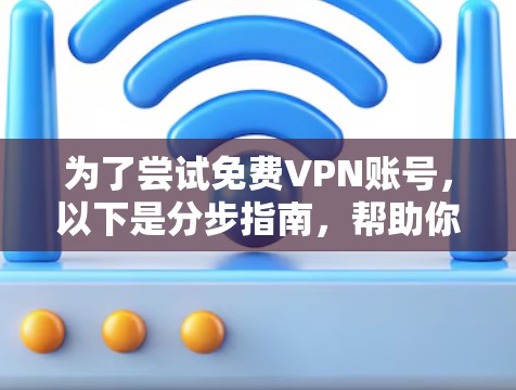 为了尝试免费VPN账号，以下是分步指南，帮助你做出明智的选择