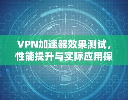 VPN加速器效果测试，性能提升与实际应用探析