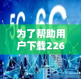 为了帮助用户下载226年版的VPN加速器，以下是一个综合考虑的因素和推荐步骤