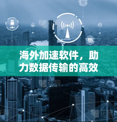 海外加速软件，助力数据传输的高效与安全