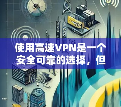 使用高速VPN是一个安全可靠的选择，但需要综合考虑多个因素以确保数据安全和使用体验。以下是一个结构化的指南，帮助您有效地使用高速VPN