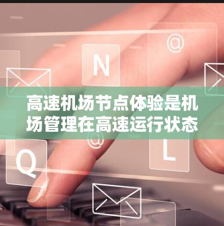 高速机场节点体验是机场管理在高速运行状态下对旅客服务和设施运行的综合体现。以下是一些可能涉及的方面