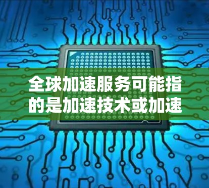 全球加速服务可能指的是加速技术或加速服务相关的概念，具体含义取决于上下文。以下是一些可能的解释和分析