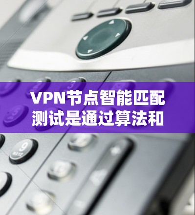 VPN节点智能匹配测试是通过算法和数据分析来优化VPN网络的安全性和性能的过程。以下是逐步的解释