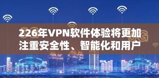 226年VPN软件体验将更加注重安全性、智能化和用户体验，同时引入更多创新技术，以应对日益复杂的网络安全威胁。以下是对此趋势的详细分析