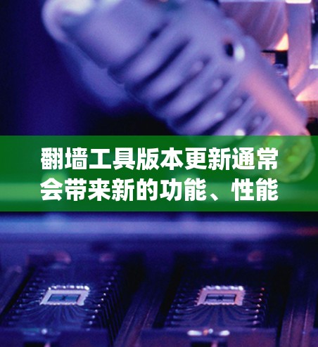 翻墙工具版本更新通常会带来新的功能、性能提升、用户体验优化等改进。以下是一些常见的翻墙工具（如Netcat、OpenCeil、Varnish等）的版本更新特点和功能
