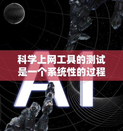 科学上网工具的测试是一个系统性的过程，旨在评估其性能、安全性、用户友好的和环境配置等多方面。以下是对科学上网工具测试的详细步骤和方法