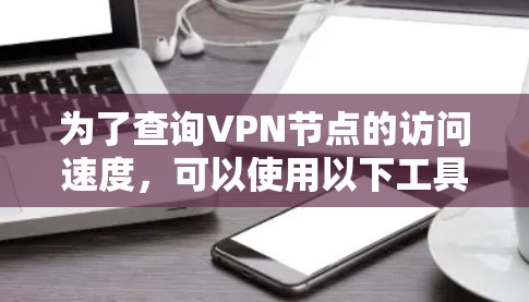 为了查询VPN节点的访问速度，可以使用以下工具，并进行相应的配置和分析
