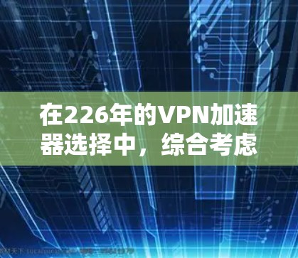 在226年的VPN加速器选择中，综合考虑功能、安全性、用户体验以及广告问题，以下是推荐的选择