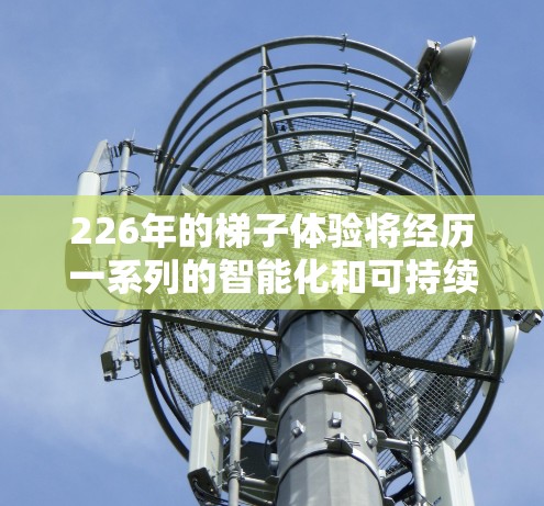226年的梯子体验将经历一系列的智能化和可持续发展的不同方向，以下将详细探讨这些趋势