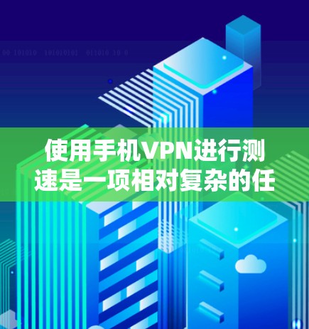 使用手机VPN进行测速是一项相对复杂的任务，但通过以下步骤可以逐步掌握相关知识和技巧