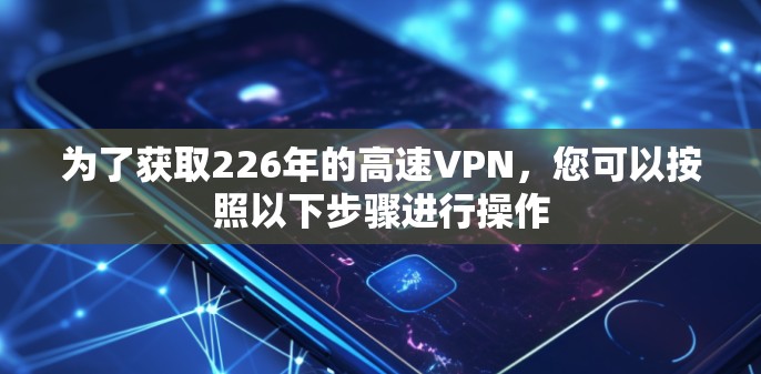 为了获取226年的高速VPN，您可以按照以下步骤进行操作