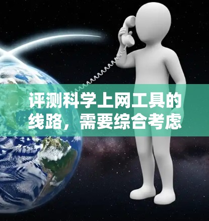 评测科学上网工具的线路，需要综合考虑多个因素，确保评测结果的准确性和可靠性。以下是详细的步骤和方法