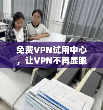 免费VPN试用中心，让VPN不再显眼