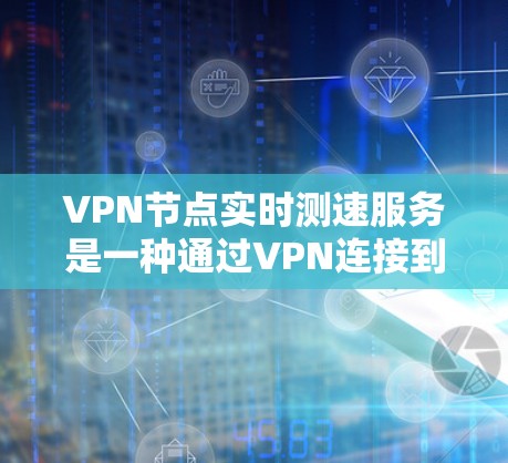 VPN节点实时测速服务是一种通过VPN连接到远程服务器来监控和优化网络性能的工具。以下是对该服务的详细分析