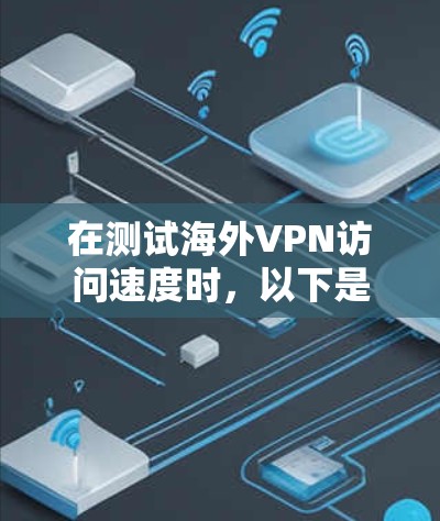 在测试海外VPN访问速度时，以下是一些步骤和建议