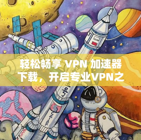 轻松畅享 VPN 加速器下载，开启专业VPN之旅！