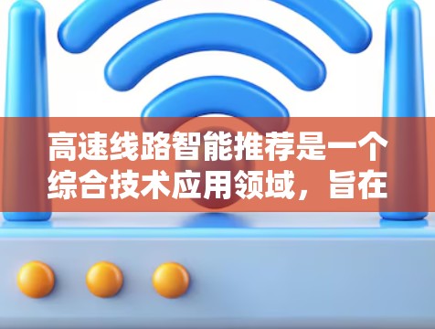 高速线路智能推荐是一个综合技术应用领域，旨在通过智能设备和算法优化交通管理，提升交通效率和用户体验。以下是对该领域的详细总结