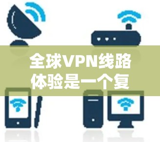 全球VPN线路体验是一个复杂的问题，因为它涉及到技术、安全性和隐私保护等多个方面。以下是一个全面的思考过程，帮助你了解全球VPN的体验