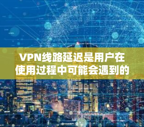 VPN线路延迟是用户在使用过程中可能会遇到的问题，影响了用户体验。以下是对VPN线路延迟的分析和应对建议