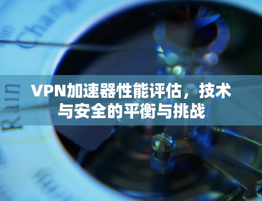 VPN加速器性能评估，技术与安全的平衡与挑战