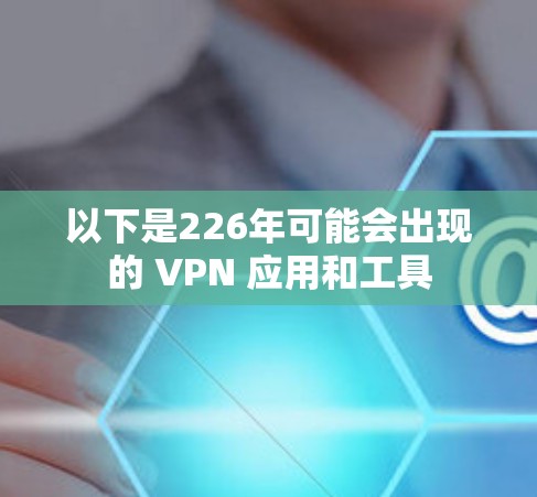以下是226年可能会出现的 VPN 应用和工具