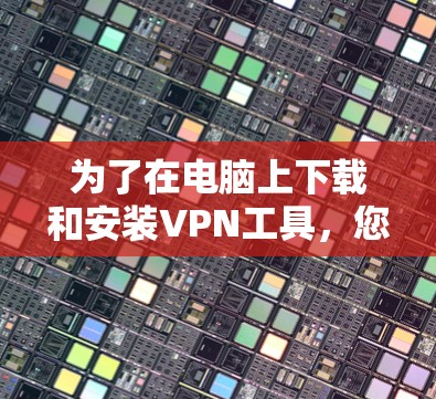 为了在电脑上下载和安装VPN工具，您可以按照以下步骤进行