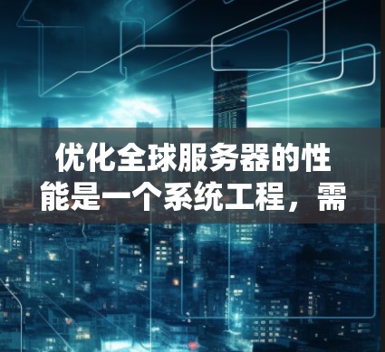 优化全球服务器的性能是一个系统工程，需要从多个测试阶段入手，逐步优化硬件、软件和负载均衡，确保效率和稳定性。以下是优化流程的详细步骤