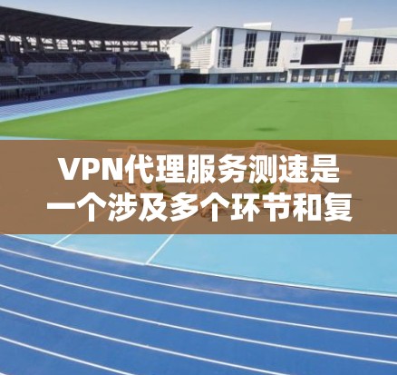 VPN代理服务测速是一个涉及多个环节和复杂性的过程，以下是逐步的解决方案