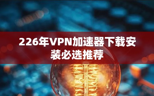 226年VPN加速器下载安装必选推荐
