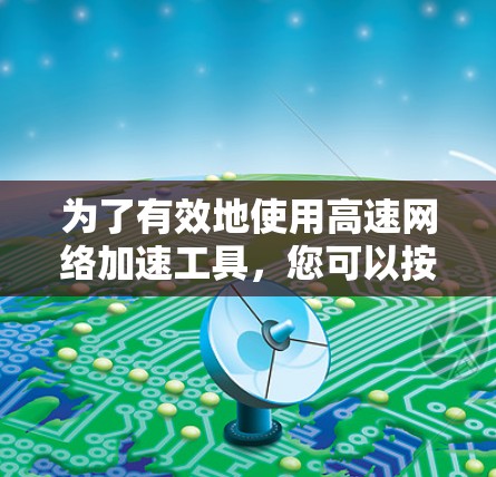 为了有效地使用高速网络加速工具，您可以按照以下步骤进行操作