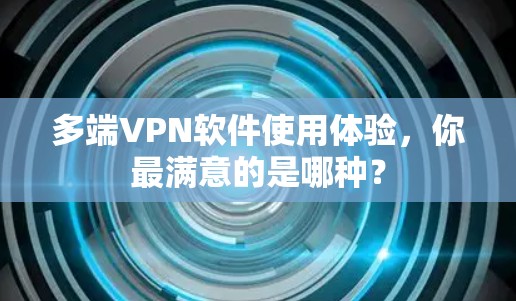 多端VPN软件使用体验，你最满意的是哪种？