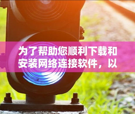 为了帮助您顺利下载和安装网络连接软件，以下是一个清晰的指南