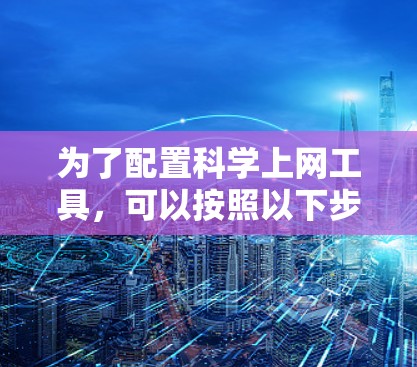 为了配置科学上网工具，可以按照以下步骤进行