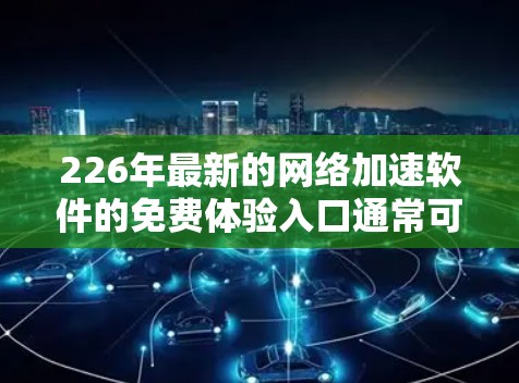 226年最新的网络加速软件的免费体验入口通常可以通过以下路径访问